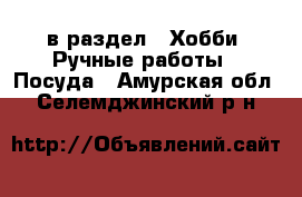  в раздел : Хобби. Ручные работы » Посуда . Амурская обл.,Селемджинский р-н